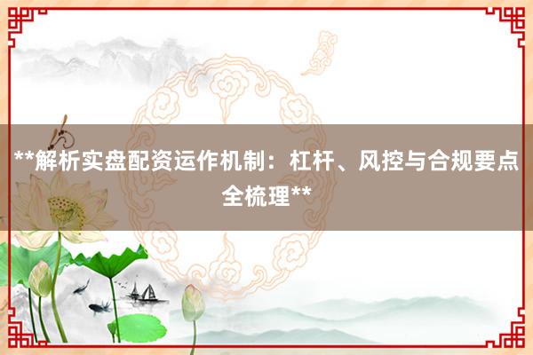 **解析实盘配资运作机制：杠杆、风控与合规要点全梳理**