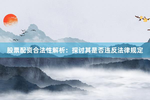 股票配资合法性解析：探讨其是否违反法律规定