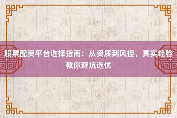 股票配资平台选择指南：从资质到风控，真实经验教你避坑选优