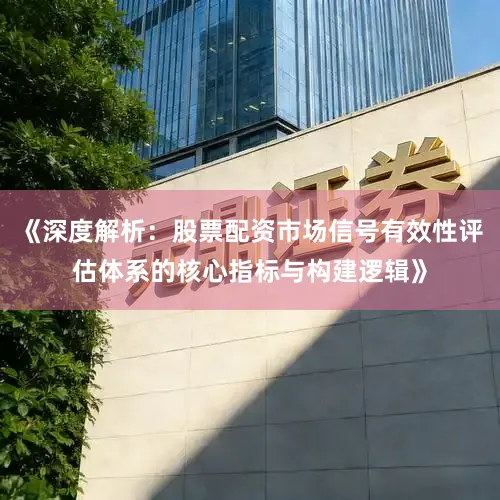 《深度解析：股票配资市场信号有效性评估体系的核心指标与构建逻辑》