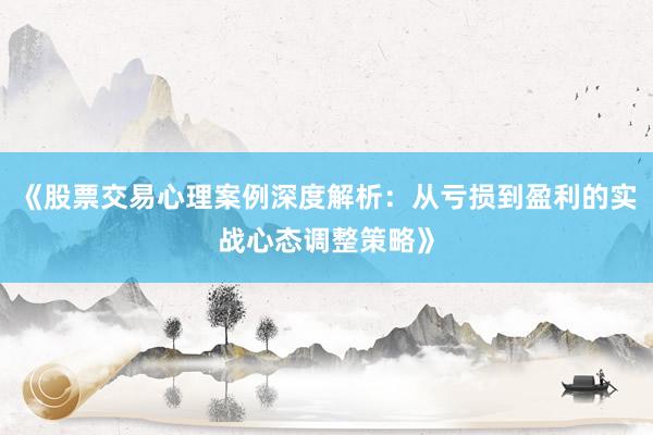 《股票交易心理案例深度解析：从亏损到盈利的实战心态调整策略》
