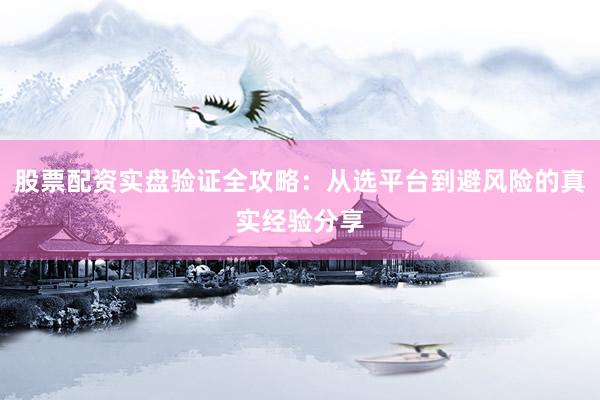 股票配资实盘验证全攻略:从选平台到避风险的真实经验分享