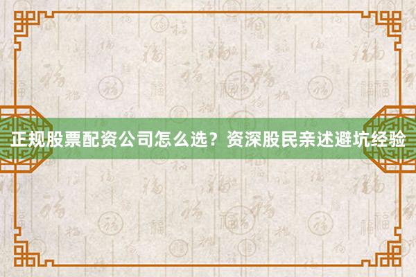 正规股票配资公司怎么选？资深股民亲述避坑经验
