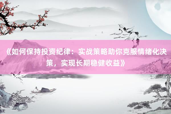 《如何保持投资纪律：实战策略助你克服情绪化决策，实现长期稳健收益》