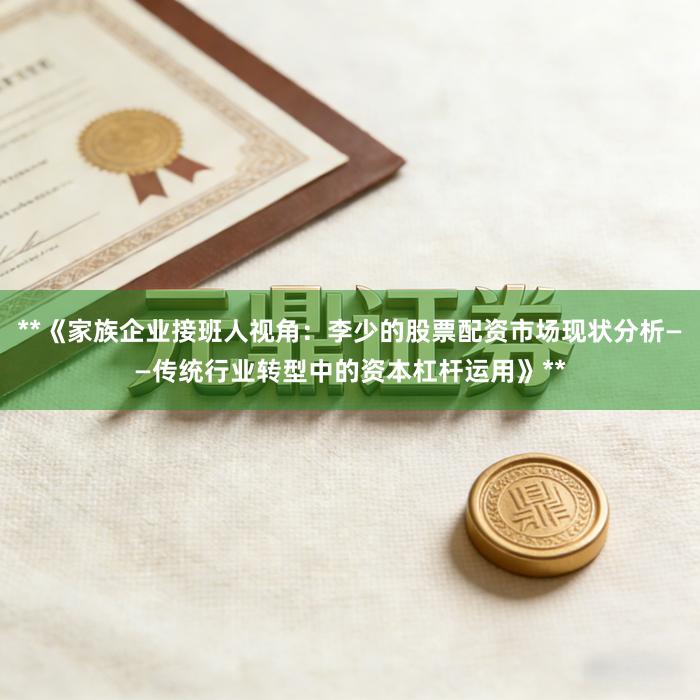 **《家族企业接班人视角：李少的股票配资市场现状分析——传统行业转型中的资本杠杆运用》**
