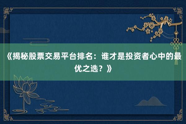 《揭秘股票交易平台排名：谁才是投资者心中的最优之选？》