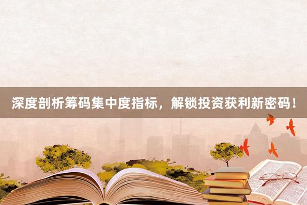 深度剖析筹码集中度指标，解锁投资获利新密码！