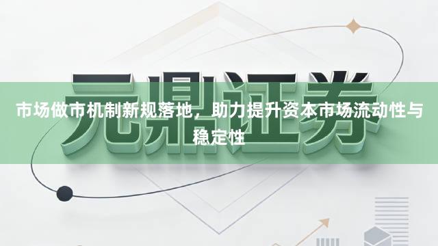 市场做市机制新规落地，助力提升资本市场流动性与稳定性