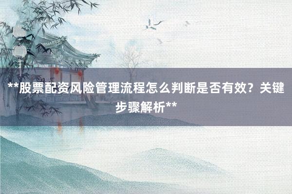 **股票配资风险管理流程怎么判断是否有效？关键步骤解析**
